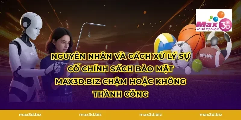 Nguyên nhân và cách xử lý sự cố Chính sách bảo mật max3d.tech chậm hoặc không thành công