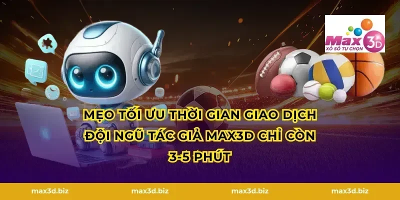 Mẹo tối ưu thời gian giao dịch đội ngũ tác giả max3d chỉ còn 3-5 phút