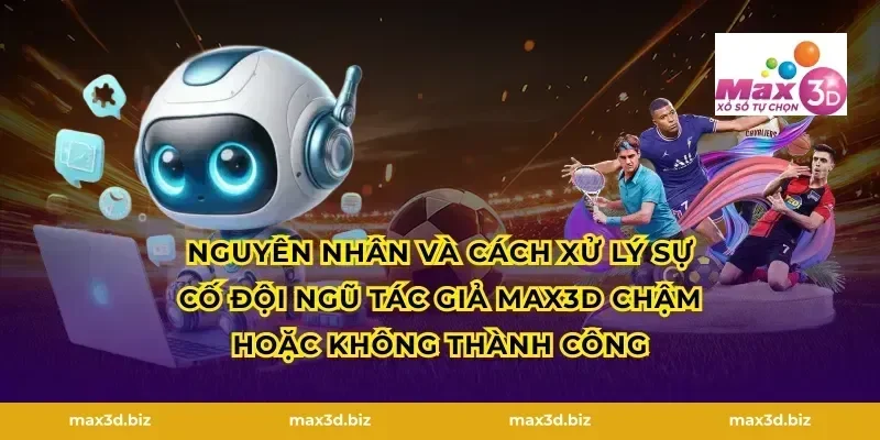 Nguyên nhân và cách xử lý sự cố đội ngũ tác giả max3d chậm hoặc không thành công