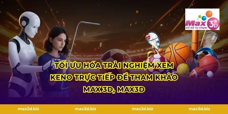 Tối ưu hóa trải nghiệm xem Keno trực tiếp để tham khảo MAX 3D, MAX3D