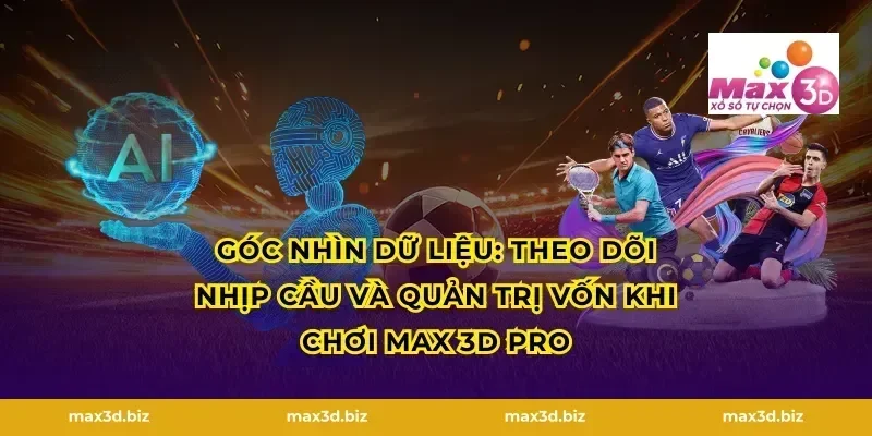 Góc nhìn dữ liệu: theo dõi nhịp cầu và quản trị vốn khi chơi Max 3D Pro