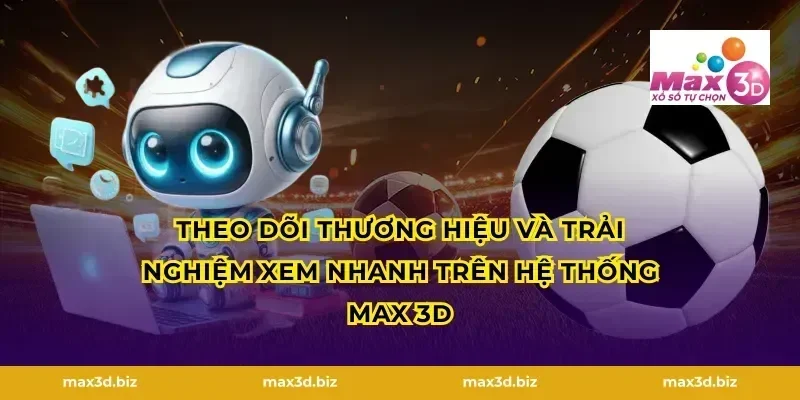 Theo dõi thương hiệu và trải nghiệm xem nhanh trên hệ thống MAX 3D