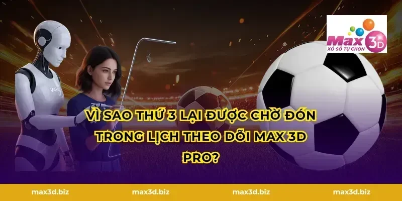 Vì sao thứ 3 lại được chờ đón trong lịch theo dõi Max 3D Pro?