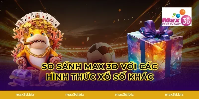 So Sánh MAX 3D Với Các Hình Thức Xổ Số Khác