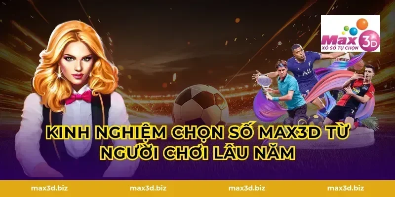 Kinh nghiệm chọn số Max3D từ người chơi lâu năm