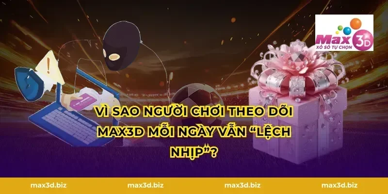 Vì sao người chơi theo dõi MAX3D mỗi ngày vẫn “lệch nhịp”?