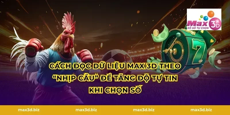 Cách đọc dữ liệu MAX 3D theo “nhịp cầu” để tăng độ tự tin khi chọn số
